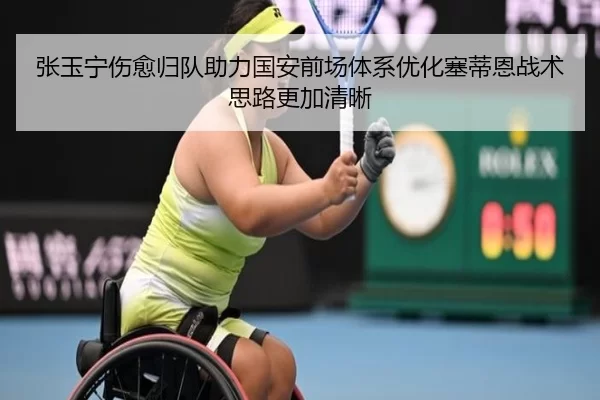 张玉宁伤愈归队助力国安前场体系优化塞蒂恩战术思路更加清晰